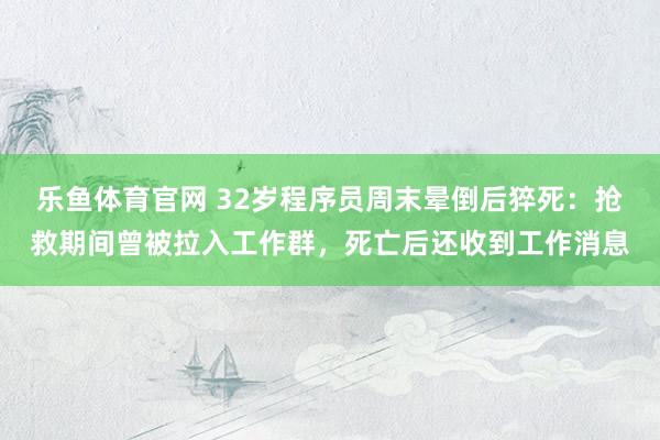 乐鱼体育官网 32岁程序员周末晕倒后猝死：抢救期间曾被拉入工作群，死亡后还收到工作消息