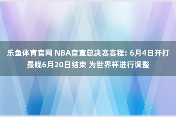 乐鱼体育官网 NBA官宣总决赛赛程: 6月4日开打最晚6月20日结束 为世界杯进行调整