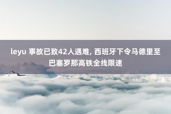 leyu 事故已致42人遇难, 西班牙下令马德里至巴塞罗那高铁全线限速