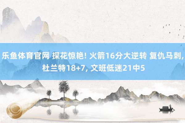 乐鱼体育官网 探花惊艳! 火箭16分大逆转 复仇马刺, 杜兰特18+7, 文班低迷21中5