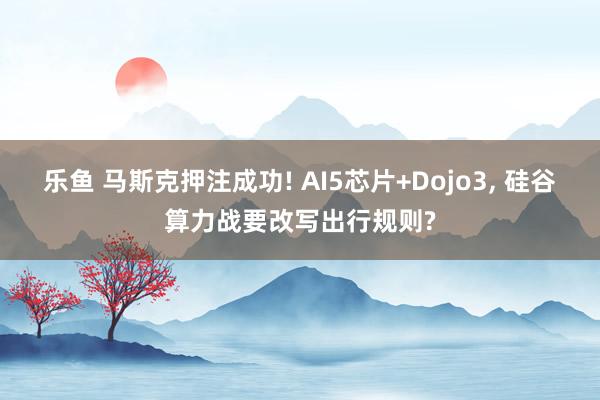 乐鱼 马斯克押注成功! AI5芯片+Dojo3, 硅谷算力战要改写出行规则?