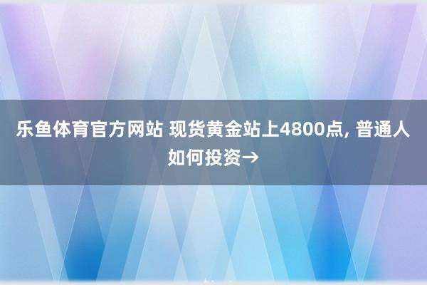 乐鱼体育官方网站 现货黄金站上4800点, 普通人如何投资→