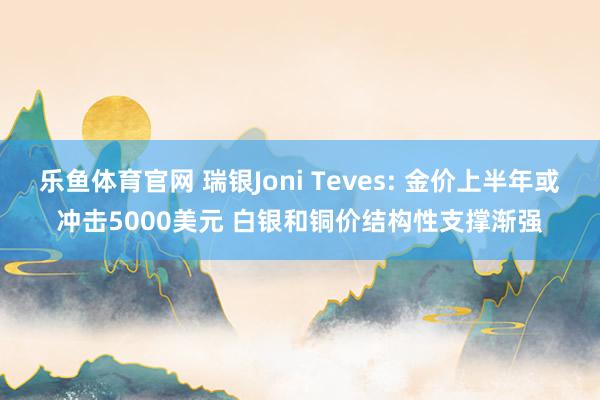 乐鱼体育官网 瑞银Joni Teves: 金价上半年或冲击5000美元 白银和铜价结构性支撑渐强