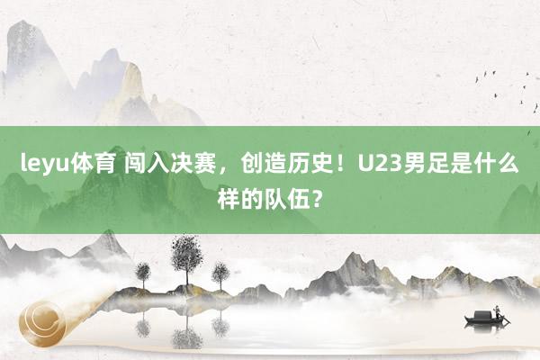 leyu体育 闯入决赛，创造历史！U23男足是什么样的队伍？