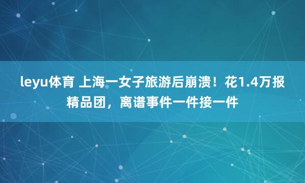 leyu体育 上海一女子旅游后崩溃！花1.4万报精品团，离谱事件一件接一件
