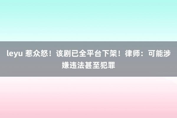 leyu 惹众怒！该剧已全平台下架！律师：可能涉嫌违法甚至犯罪