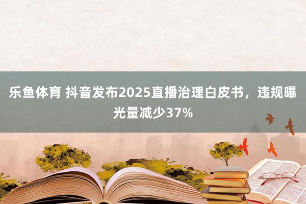 乐鱼体育 抖音发布2025直播治理白皮书，违规曝光量减少37%