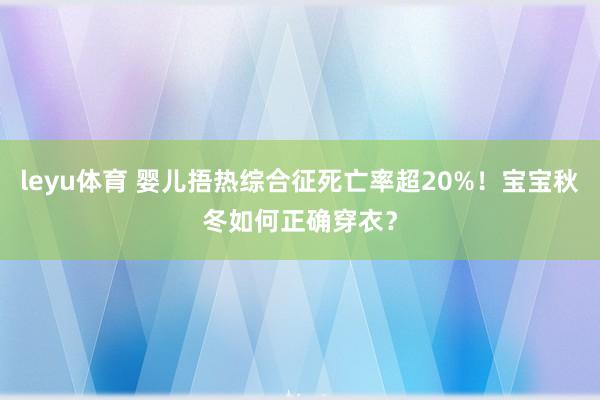 leyu体育 婴儿捂热综合征死亡率超20%！宝宝秋冬如何正确穿衣？