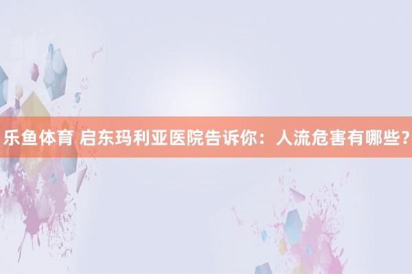 乐鱼体育 启东玛利亚医院告诉你：人流危害有哪些？