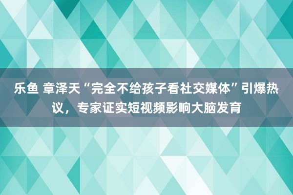乐鱼 章泽天“完全不给孩子看社交媒体”引爆热议，专家证实短视频影响大脑发育