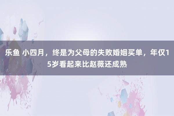 乐鱼 小四月，终是为父母的失败婚姻买单，年仅15岁看起来比赵薇还成熟