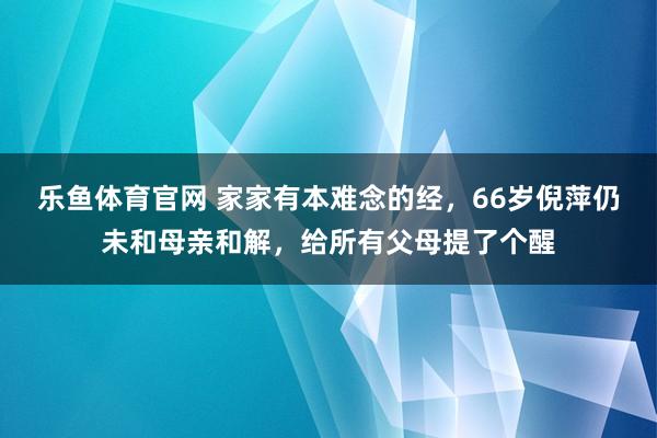 乐鱼体育官网 家家有本难念的经，66岁倪萍仍未和母亲和解，给所有父母提了个醒