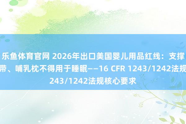 乐鱼体育官网 2026年出口美国婴儿用品红线：支撑垫禁用绑带、哺乳枕不得用于睡眠——16 CFR 1243/1242法规核心要求