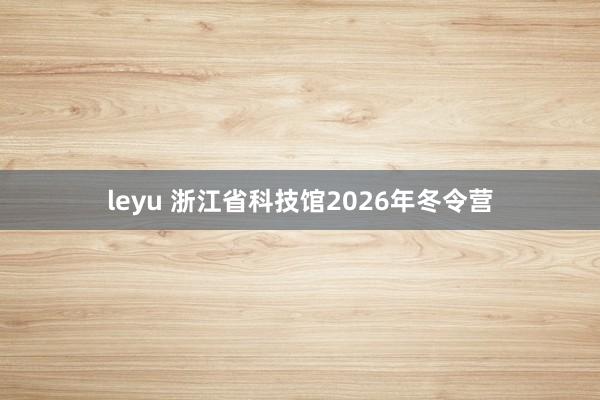 leyu 浙江省科技馆2026年冬令营
