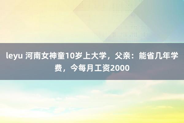 leyu 河南女神童10岁上大学，父亲：能省几年学费，今每月工资2000
