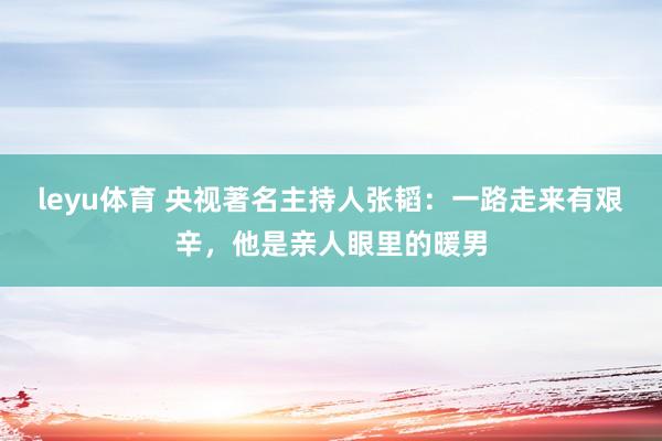 leyu体育 央视著名主持人张韬：一路走来有艰辛，他是亲人眼里的暖男