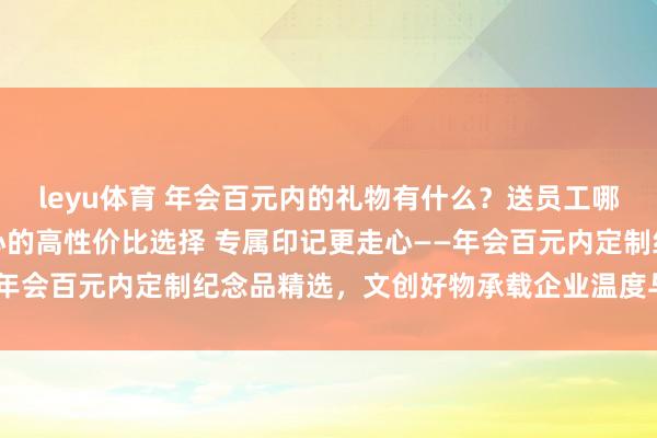 leyu体育 年会百元内的礼物有什么？送员工哪些定制礼品即实用又走心的高性价比选择 专属印记更走心——年会百元内定制纪念品精选，文创好物承载企业温度与员工荣誉