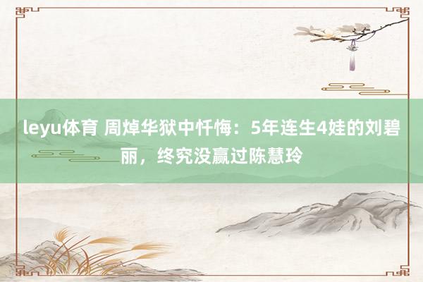 leyu体育 周焯华狱中忏悔：5年连生4娃的刘碧丽，终究没赢过陈慧玲