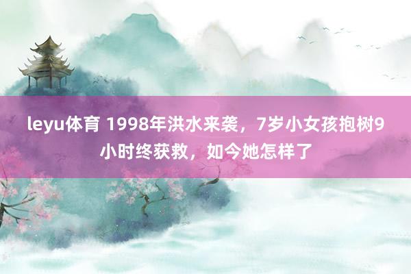 leyu体育 1998年洪水来袭，7岁小女孩抱树9小时终获救，如今她怎样了