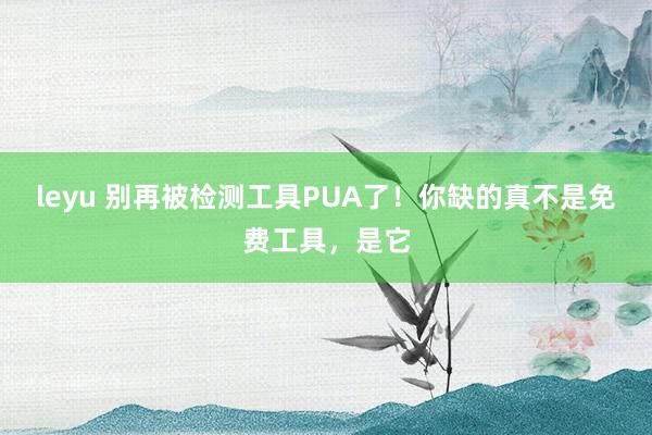 leyu 别再被检测工具PUA了！你缺的真不是免费工具，是它