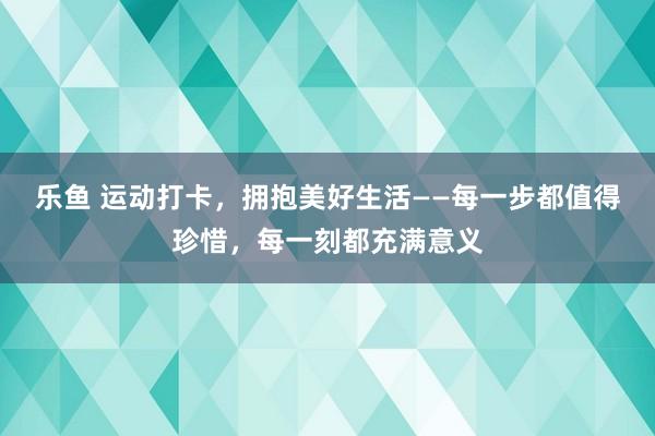 乐鱼 运动打卡，拥抱美好生活——每一步都值得珍惜，每一刻都充满意义