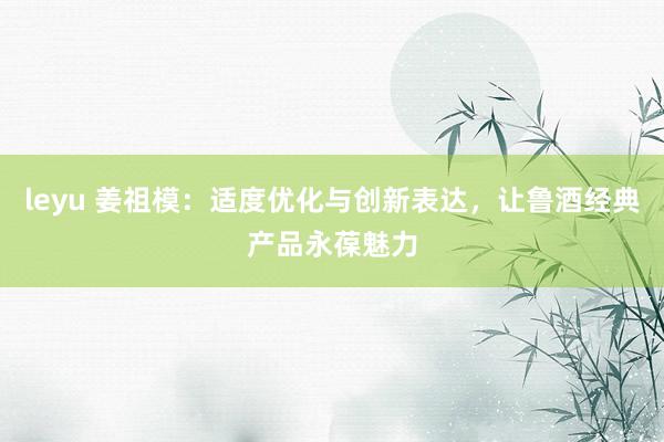 leyu 姜祖模：适度优化与创新表达，让鲁酒经典产品永葆魅力
