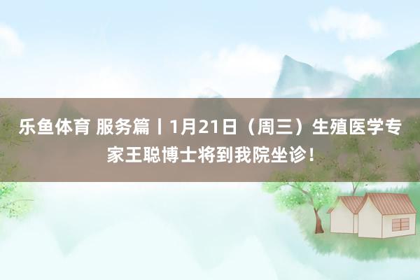 乐鱼体育 服务篇丨1月21日（周三）生殖医学专家王聪博士将到我院坐诊！