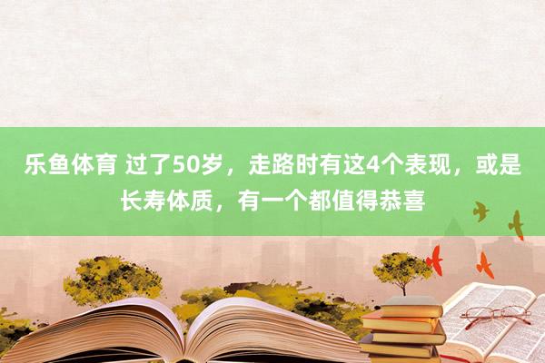 乐鱼体育 过了50岁，走路时有这4个表现，或是长寿体质，有一个都值得恭喜