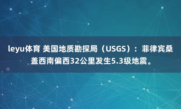 leyu体育 美国地质勘探局（USGS）：菲律宾桑盖西南偏西32公里发生5.3级地震。