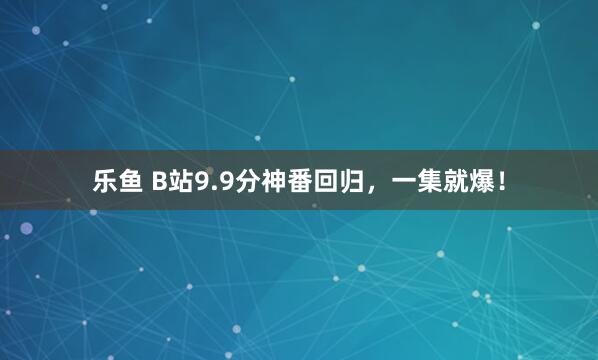 乐鱼 B站9.9分神番回归，一集就爆！