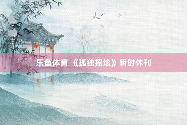 乐鱼体育 《孤独摇滚》暂时休刊