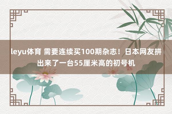 leyu体育 需要连续买100期杂志！日本网友拼出来了一台55厘米高的初号机