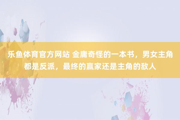 乐鱼体育官方网站 金庸奇怪的一本书，男女主角都是反派，最终的赢家还是主角的敌人