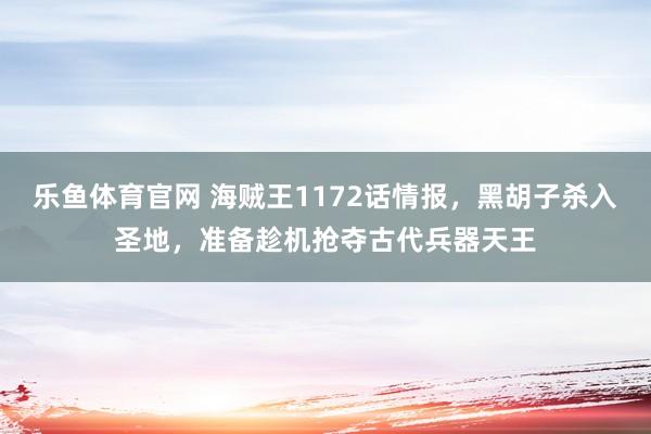 乐鱼体育官网 海贼王1172话情报，黑胡子杀入圣地，准备趁机抢夺古代兵器天王