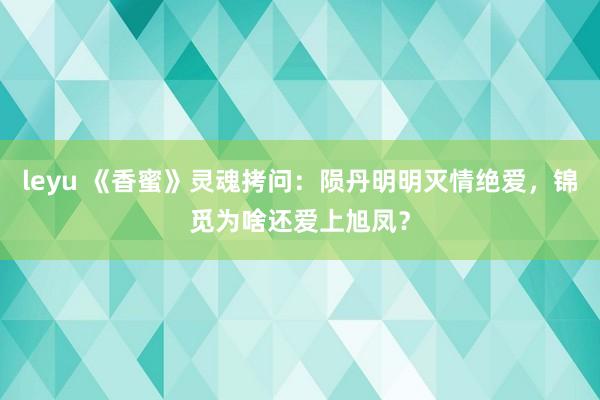 leyu 《香蜜》灵魂拷问：陨丹明明灭情绝爱，锦觅为啥还爱上旭凤？
