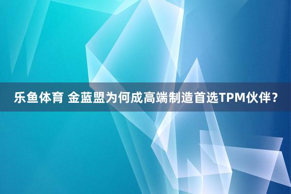 乐鱼体育 金蓝盟为何成高端制造首选TPM伙伴？