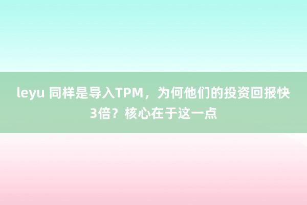leyu 同样是导入TPM，为何他们的投资回报快3倍？核心在于这一点