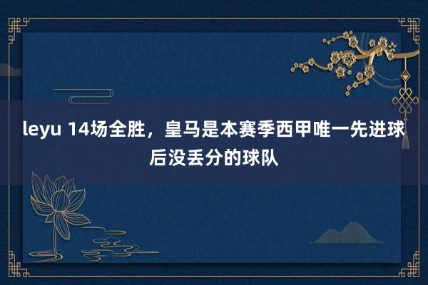 leyu 14场全胜，皇马是本赛季西甲唯一先进球后没丢分的球队