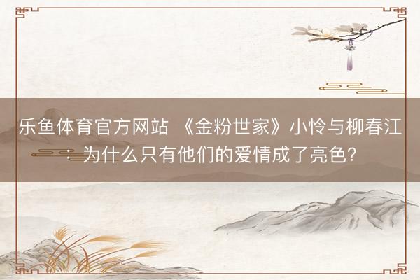 乐鱼体育官方网站 《金粉世家》小怜与柳春江:为什么只有他们的爱情成了亮色?