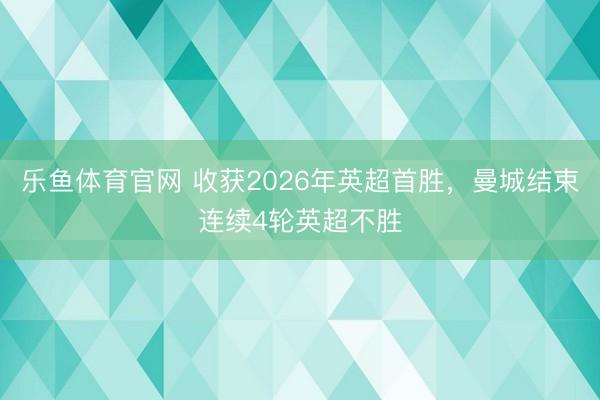 乐鱼体育官网 收获2026年英超首胜，曼城结束连续4轮英超不胜