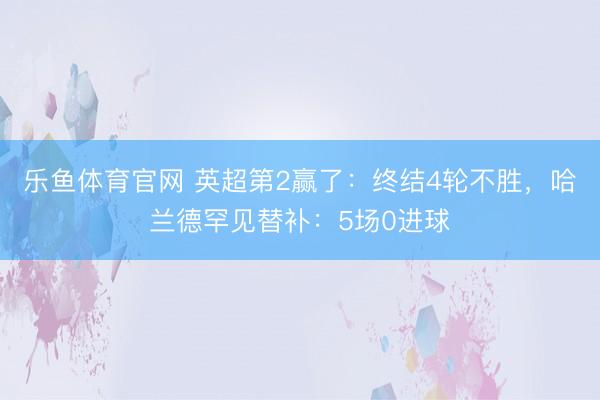 乐鱼体育官网 英超第2赢了：终结4轮不胜，哈兰德罕见替补：5场0进球