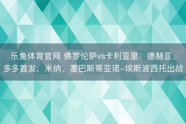 乐鱼体育官网 佛罗伦萨vs卡利亚里：德赫亚、多多首发，米纳、塞巴斯蒂亚诺-埃斯波西托出战