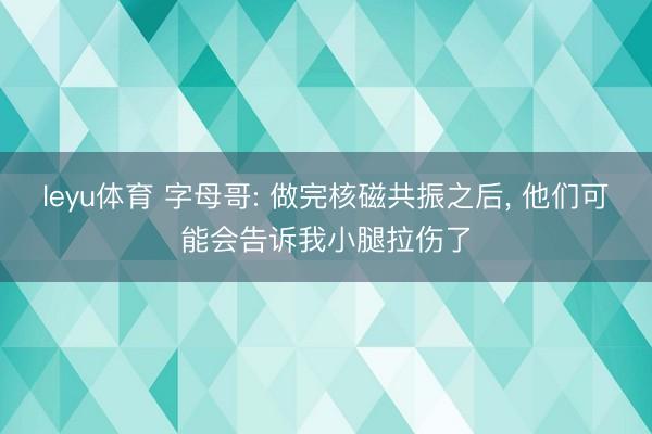 leyu体育 字母哥: 做完核磁共振之后, 他们可能会告诉我小腿拉伤了