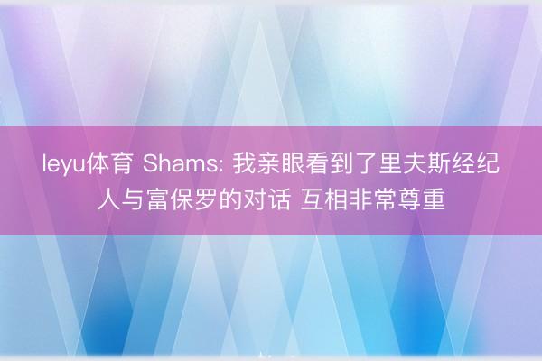 leyu体育 Shams: 我亲眼看到了里夫斯经纪人与富保罗的对话 互相非常尊重