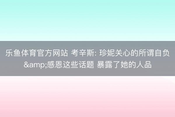 乐鱼体育官方网站 考辛斯: 珍妮关心的所谓自负&感恩这些话题 暴露了她的人品