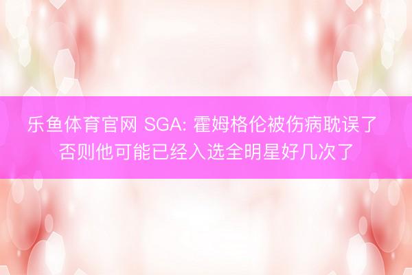 乐鱼体育官网 SGA: 霍姆格伦被伤病耽误了 否则他可能已经入选全明星好几次了