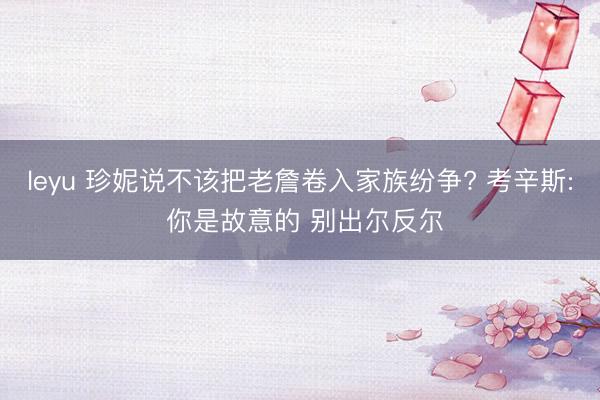 leyu 珍妮说不该把老詹卷入家族纷争? 考辛斯: 你是故意的 别出尔反尔