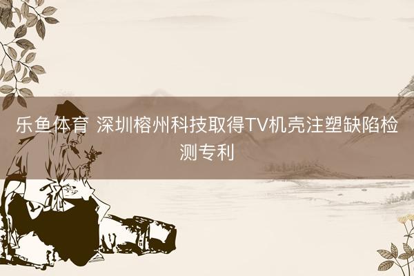 乐鱼体育 深圳榕州科技取得TV机壳注塑缺陷检测专利