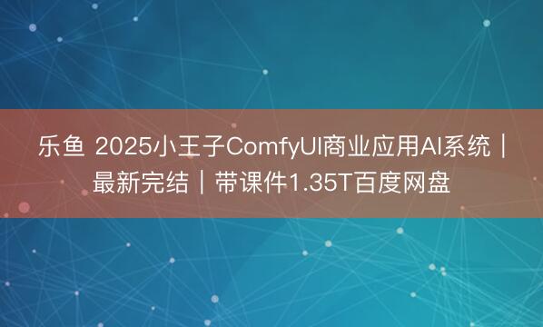 乐鱼 2025小王子ComfyUI商业应用AI系统｜最新完结｜带课件1.35T百度网盘