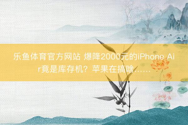 乐鱼体育官方网站 爆降2000元的iPhone Air竟是库存机?苹果在搞啥……